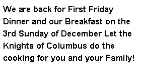 Text Box: We are back for First Friday Fish Fry and our Breakfast on the 3rd Sunday of November! Let the Knights of Columbus do the cooking for you and your Family!