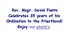 Text Box:  Rev. Msgr. David Fierro Celebrates 35 years of his Ordination to the Priesthood! Join us for the Mass at 2:00pm.  Check back for photos.  