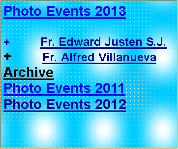 Text Box: Photo Events 2013
+ Fr. Edward Justen S.J.
+ Fr. Alfred Villanueva
Archive
Photo Events 2011
Photo Events 2012