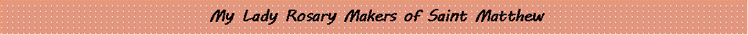 Text Box: My Lady Rosary Makers of Saint Matthew
