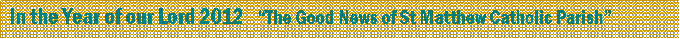 Text Box:  In the Year of our Lord 2012   �The Good News of St Matthew Catholic Parish�