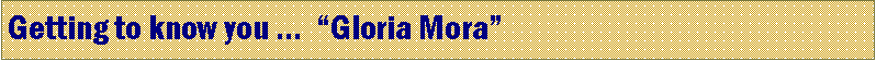 Text Box: Getting to know you   Gloria Mora