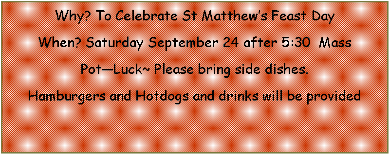 Text Box: Why? To Celebrate St Matthews Feast Day When? Saturday September 24 after 5:30  Mass PotLuck~ Please bring side dishes. Hamburgers and Hotdogs and drinks will be provided