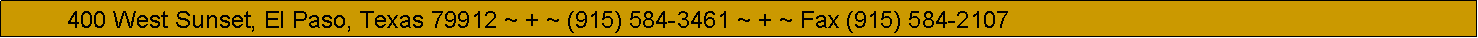 Text Box:           400 West Sunset, El Paso, Texas 79912 ~ + ~ (915) 584-3461 ~ + ~ Fax (915) 584-2107
