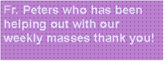 Text Box: Fr. Peters who has been helping out with our weekly masses thank you!