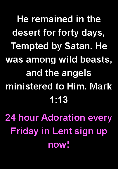 Text Box: He remained in the desert for forty days, Tempted by Satan. He was among wild beasts, and the angels ministered to Him. Mark 1:1324 hour Adoration every Friday in Lent sign up now!