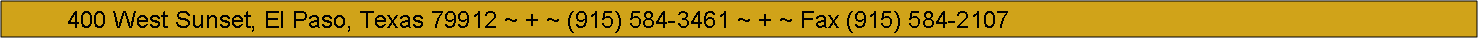 Text Box:           400 West Sunset, El Paso, Texas 79912 ~ + ~ (915) 584-3461 ~ + ~ Fax (915) 584-2107